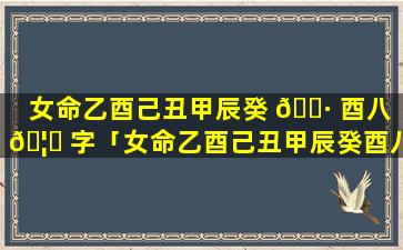 女命乙酉己丑甲辰癸 🌷 酉八 🦁 字「女命乙酉己丑甲辰癸酉八字怎么样」